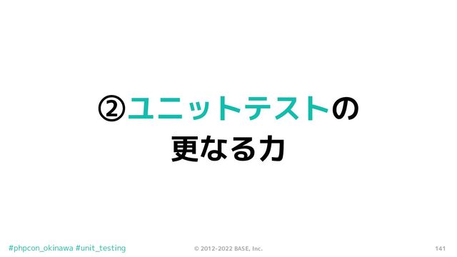 141
© 2012-2022 BASE, Inc.
#phpcon_okinawa #unit_testing
②ユニットテストの
更なる力
