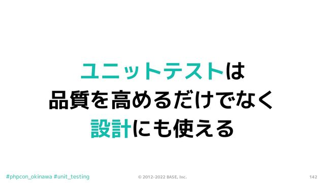 142
© 2012-2022 BASE, Inc.
#phpcon_okinawa #unit_testing
ユニットテストは
品質を高めるだけでなく
設計にも使える
