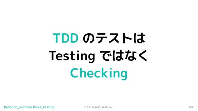 157
© 2012-2022 BASE, Inc.
#phpcon_okinawa #unit_testing
TDD のテストは
Testing ではなく
Checking
