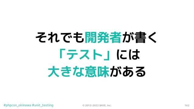 162
© 2012-2022 BASE, Inc.
#phpcon_okinawa #unit_testing
それでも開発者が書く
「テスト」には
大きな意味がある
