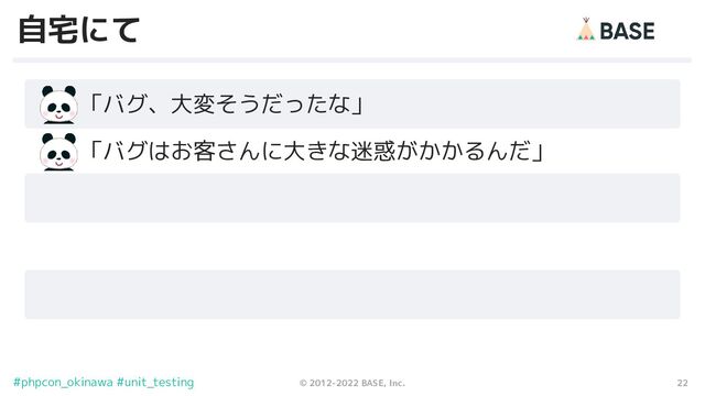 22
© 2012-2022 BASE, Inc.
#phpcon_okinawa #unit_testing
自宅にて
　　「バグ、大変そうだったな」
　　「バグはお客さんに大きな迷惑がかかるんだ」
