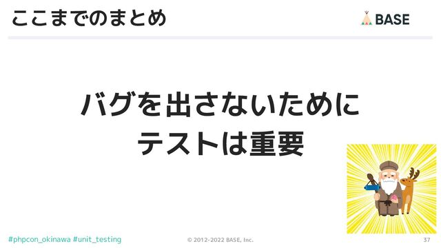 37
© 2012-2022 BASE, Inc.
#phpcon_okinawa #unit_testing
ここまでのまとめ
バグを出さないために
テストは重要
