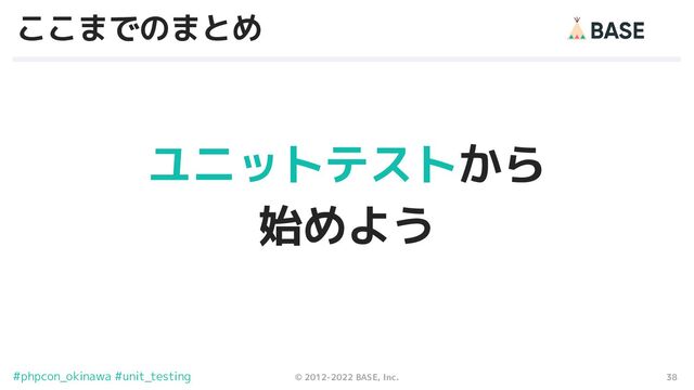 38
© 2012-2022 BASE, Inc.
#phpcon_okinawa #unit_testing
ここまでのまとめ
ユニットテストから
始めよう
