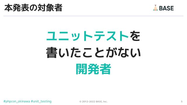5
© 2012-2022 BASE, Inc.
#phpcon_okinawa #unit_testing
本発表の対象者
ユニットテストを
書いたことがない
開発者
