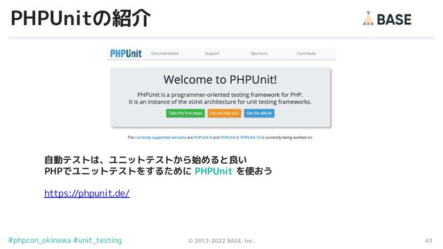 43
© 2012-2022 BASE, Inc.
#phpcon_okinawa #unit_testing
PHPUnitの紹介
自動テストは、ユニットテストから始めると良い
PHPでユニットテストをするために PHPUnit を使おう
https://phpunit.de/
