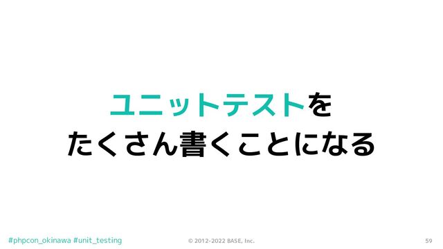 59
© 2012-2022 BASE, Inc.
#phpcon_okinawa #unit_testing
ユニットテストを
たくさん書くことになる
