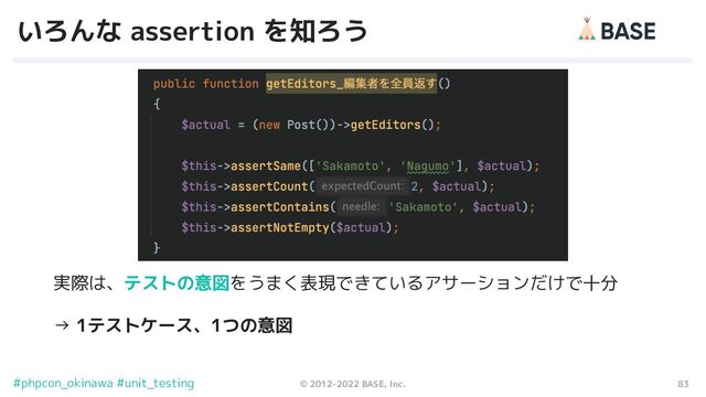 83
© 2012-2022 BASE, Inc.
#phpcon_okinawa #unit_testing
いろんな assertion を知ろう
実際は、テストの意図をうまく表現できているアサーションだけで十分
→ 1テストケース、1つの意図
