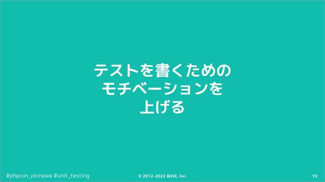 10
© 2012-2022 BASE, Inc.
#phpcon_okinawa #unit_testing
テストを書くための
モチベーションを
上げる

