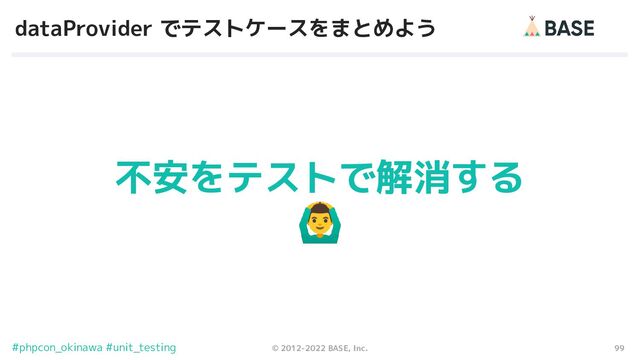 99
© 2012-2022 BASE, Inc.
#phpcon_okinawa #unit_testing
dataProvider でテストケースをまとめよう
不安をテストで解消する
󰢏
