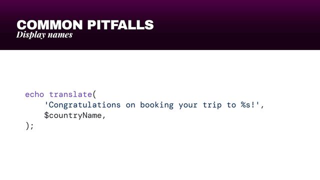 COMMON PITFALLS
Display names
echo translate(


'Congratulations on booking your trip to %s!',


$countryName,


);
