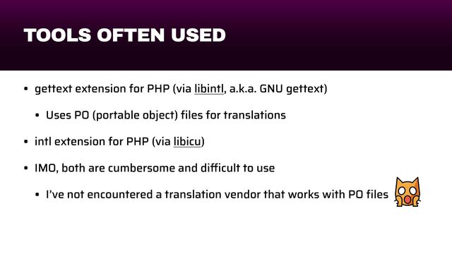 TOOLS OFTEN USED
• gettext extension for PHP (via libintl, a.k.a. GNU gettext)


• Uses PO (portable object)
fi
les for translations


• intl extension for PHP (via libicu)


• IMO, both are cumbersome and di
ffi
cult to use


• I’ve not encountered a translation vendor that works with PO
fi
les
