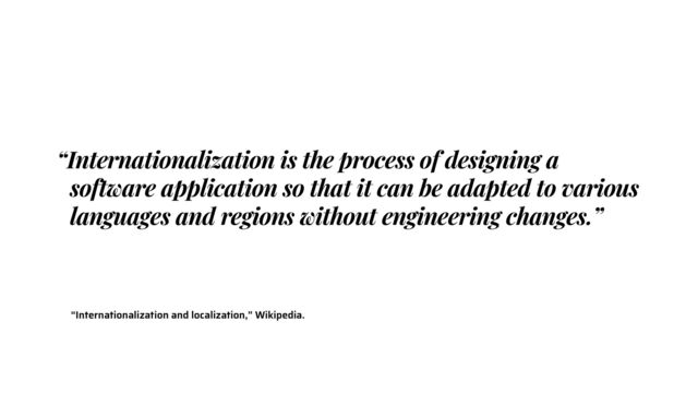 “Internationalization and localization,” Wikipedia.
“Internationalization is the process of designing a
software application so that it can be adapted to various
languages and regions without engineering changes.”
