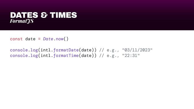 DATES & TIMES
FormatJS
const date = Date.now()


console.log(intl.formatDate(date)) // e.g., "03/11/2023"


console.log(intl.formatTime(date)) // e.g., "22:31"
