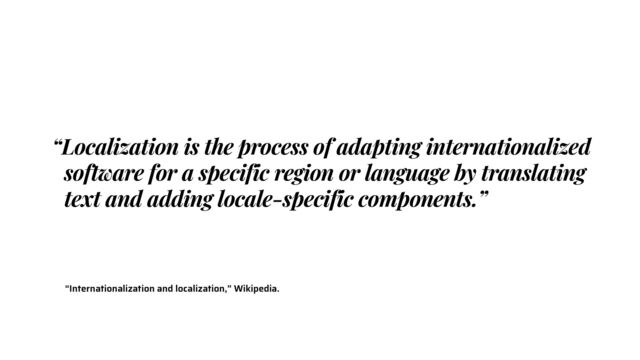 “Internationalization and localization,” Wikipedia.
“Localization is the process of adapting internationalized
software for a specific region or language by translating
text and adding locale-specific components.”
