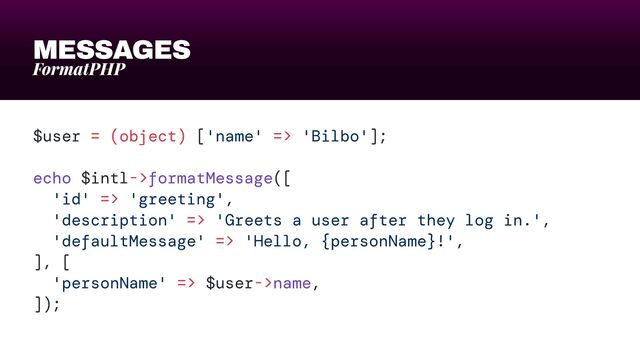 MESSAGES
FormatPHP
$user = (object) ['name' => 'Bilbo'];


echo $intl->formatMessage([


'id' => 'greeting',


'description' => 'Greets a user after they log in.',


'defaultMessage' => 'Hello, {personName}!',


], [


'personName' => $user->name,


]);
