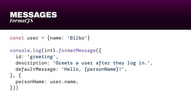 MESSAGES
FormatJS
const user = {name: 'Bilbo'}


console.log(intl.formatMessage({


id: 'greeting',


description: 'Greets a user after they log in.',


defaultMessage: 'Hello, {personName}!',


}, {


personName: user.name,


}))
