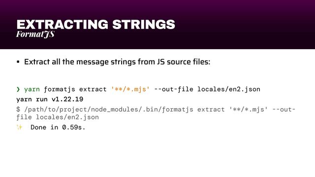 EXTRACTING STRINGS
FormatJS
• Extract all the message strings from JS source
fi
les:
❯ yarn formatjs extract '**/*.mjs' --out-file locales/en2.json


yarn run v1.22.19


$ /path/to/project/node_modules/.bin/formatjs extract '**/*.mjs' --out-
file locales/en2.json


✨ Done in 0.59s.
