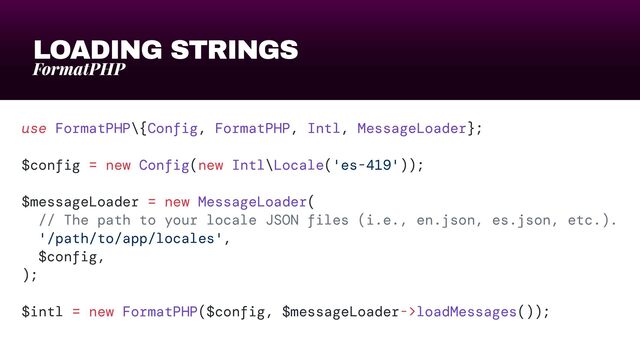 LOADING STRINGS
FormatPHP
use FormatPHP\{Config, FormatPHP, Intl, MessageLoader};


$config = new Config(new Intl\Locale('es-419'));


$messageLoader = new MessageLoader(


// The path to your locale JSON files (i.e., en.json, es.json, etc.).


'/path/to/app/locales',


$config,


);


$intl = new FormatPHP($config, $messageLoader->loadMessages());

