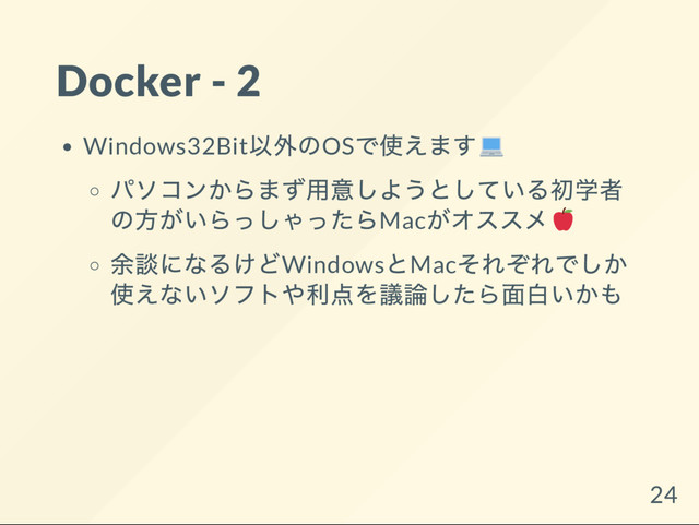 Docker - 2
Windows32Bit
以外のOS
で使えます
パソコンからまず用意しようとしている初学者
の方がいらっしゃったらMac
がオススメ
余談になるけどWindows
とMac
それぞれでしか
使えないソフトや利点を議論したら面白いかも
24
