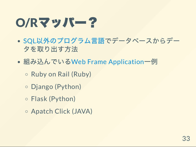 O/R
マッパー？
SQL
以外のプログラム言語でデー
タベー
スからデー
タを取り出す方法
組み込んでいるWeb Frame Application
一例
Ruby on Rail (Ruby)
Django (Python)
Flask (Python)
Apatch Click (JAVA)
33
