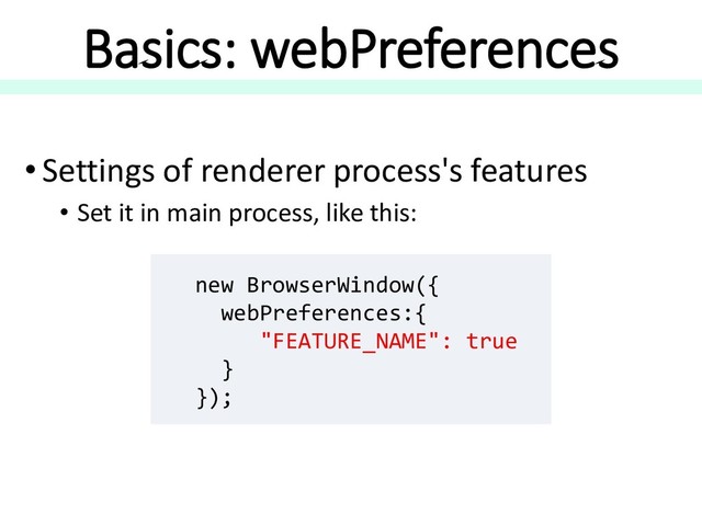 Basics: webPreferences
• Settings of renderer process's features
• Set it in main process, like this:
new BrowserWindow({
webPreferences:{
"FEATURE_NAME": true
}
});
