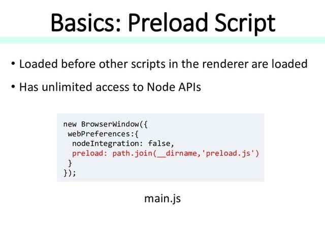 Basics: Preload Script
• Loaded before other scripts in the renderer are loaded
• Has unlimited access to Node APIs
new BrowserWindow({
webPreferences:{
nodeIntegration: false,
preload: path.join(__dirname,'preload.js')
}
});
main.js
