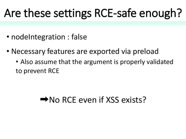 Are these settings RCE-safe enough?
• nodeIntegration : false
• Necessary features are exported via preload
• Also assume that the argument is properly validated
to prevent RCE
➡No RCE even if XSS exists?
