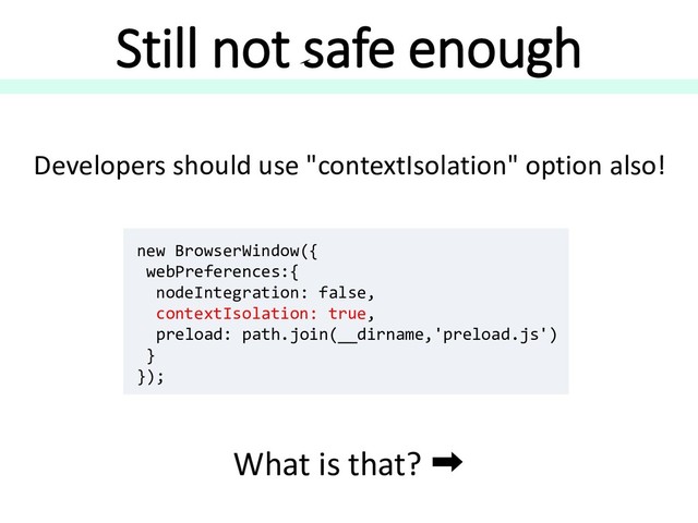 Still not safe enough
Developers should use "contextIsolation" option also!
new BrowserWindow({
webPreferences:{
nodeIntegration: false,
contextIsolation: true,
preload: path.join(__dirname,'preload.js')
}
});
What is that? ➡
