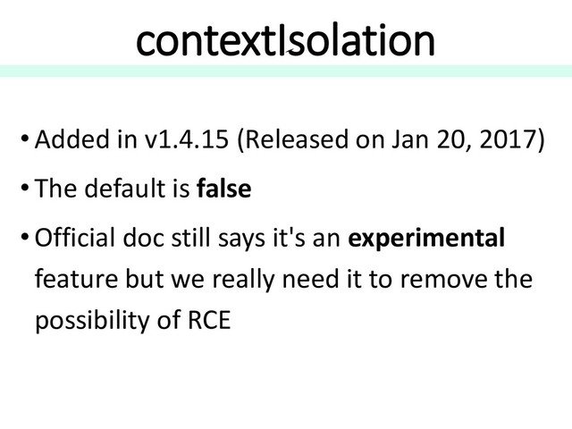 contextIsolation
• Added in v1.4.15 (Released on Jan 20, 2017)
• The default is false
• Official doc still says it's an experimental
feature but we really need it to remove the
possibility of RCE
