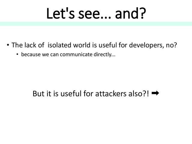 Let's see... and?
• The lack of isolated world is useful for developers, no?
• because we can communicate directly...
But it is useful for attackers also?! ➡
