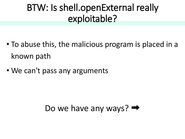 BTW: Is shell.openExternal really
exploitable?
• To abuse this, the malicious program is placed in a
known path
• We can't pass any arguments
Do we have any ways? ➡
