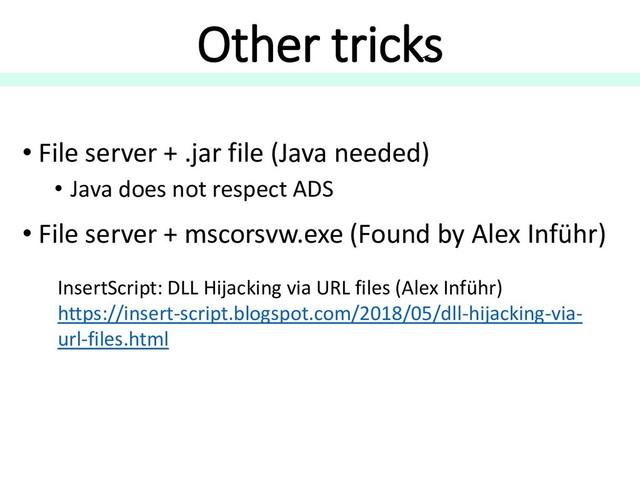Other tricks
• File server + .jar file (Java needed)
• Java does not respect ADS
• File server + mscorsvw.exe (Found by Alex Inführ)
InsertScript: DLL Hijacking via URL files (Alex Inführ)
https://insert-script.blogspot.com/2018/05/dll-hijacking-via-
url-files.html
