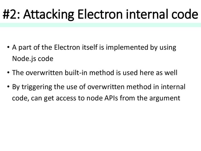 #2: Attacking Electron internal code
• A part of the Electron itself is implemented by using
Node.js code
• The overwritten built-in method is used here as well
• By triggering the use of overwritten method in internal
code, can get access to node APIs from the argument
