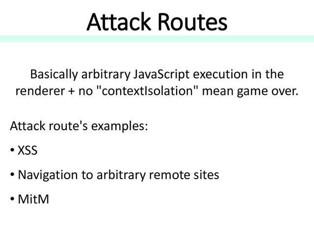 Attack Routes
Attack route's examples:
• XSS
• Navigation to arbitrary remote sites
• MitM
Basically arbitrary JavaScript execution in the
renderer + no "contextIsolation" mean game over.
