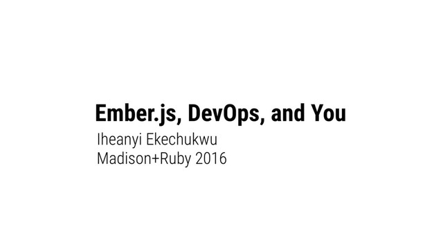 Ember.js, DevOps, and You
Iheanyi Ekechukwu
Madison+Ruby 2016
