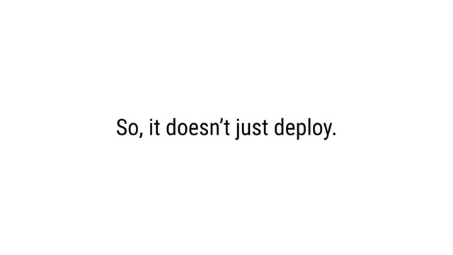 So, it doesn’t just deploy.
