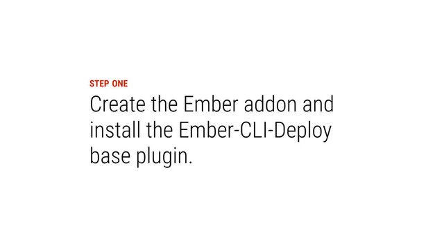 Create the Ember addon and
install the Ember-CLI-Deploy
base plugin.
STEP ONE
