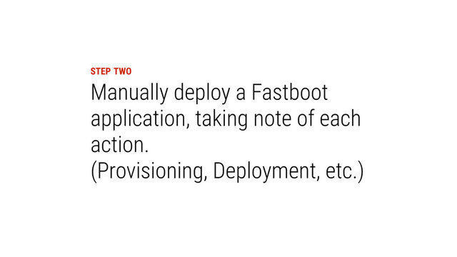 STEP TWO
Manually deploy a Fastboot
application, taking note of each
action.
(Provisioning, Deployment, etc.)
