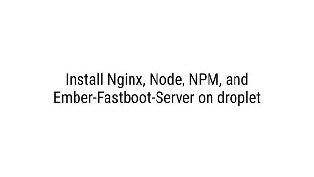 Install Nginx, Node, NPM, and
Ember-Fastboot-Server on droplet
