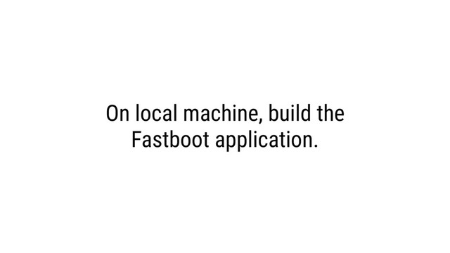On local machine, build the
Fastboot application.
