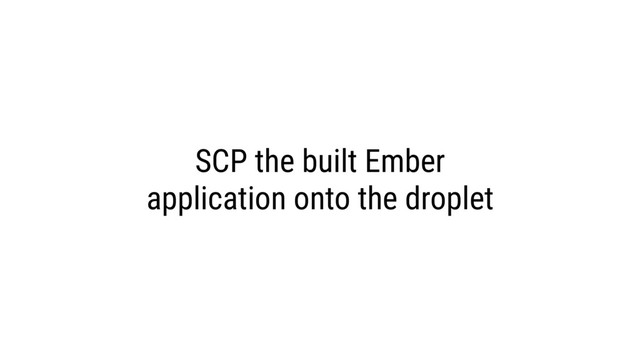 SCP the built Ember
application onto the droplet
