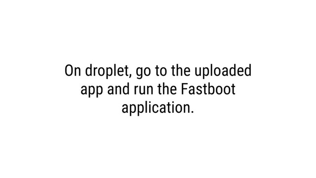 On droplet, go to the uploaded
app and run the Fastboot
application.
