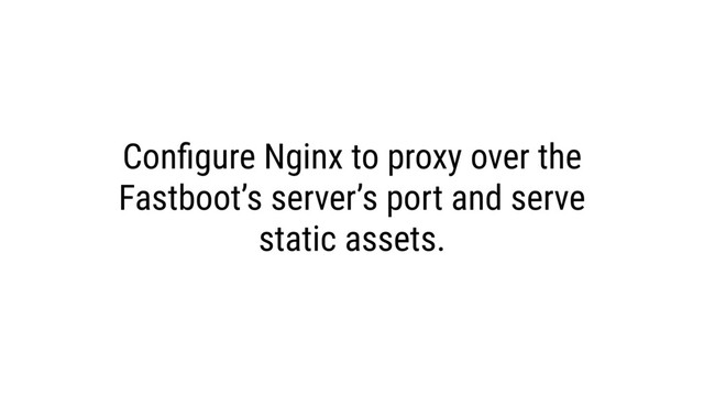 Conﬁgure Nginx to proxy over the
Fastboot’s server’s port and serve
static assets.
