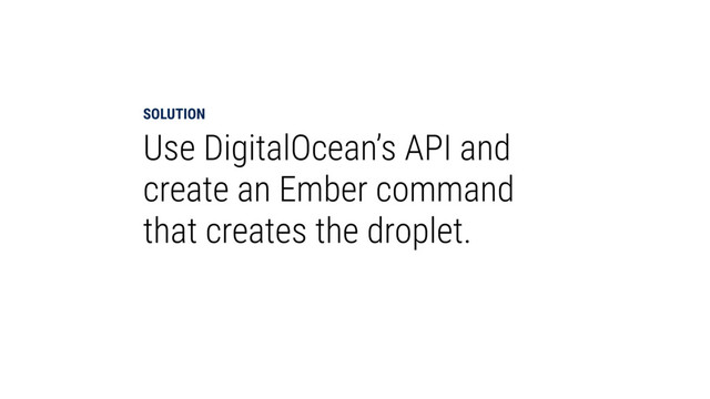 SOLUTION
Use DigitalOcean’s API and
create an Ember command
that creates the droplet.
