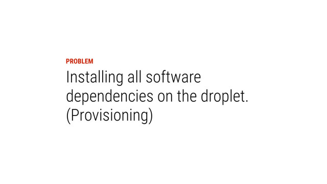 PROBLEM
Installing all software
dependencies on the droplet.
(Provisioning)
