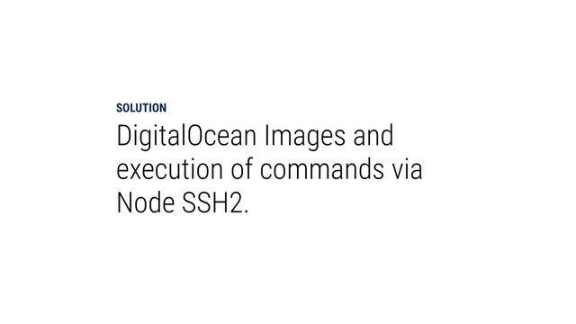 SOLUTION
DigitalOcean Images and
execution of commands via
Node SSH2.
