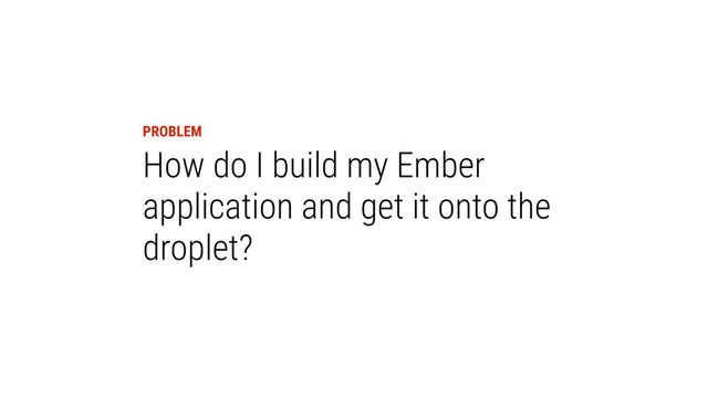 PROBLEM
How do I build my Ember
application and get it onto the
droplet?
