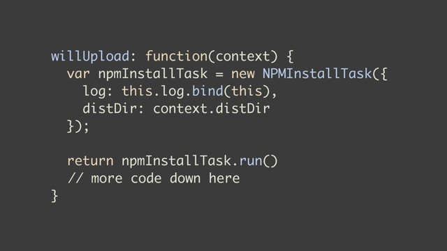 willUpload: function(context) {
var npmInstallTask = new NPMInstallTask({
log: this.log.bind(this),
distDir: context.distDir
});
return npmInstallTask.run()
// more code down here
}
