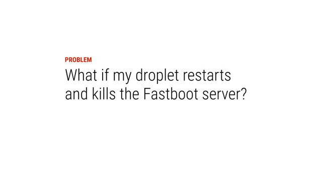 PROBLEM
What if my droplet restarts
and kills the Fastboot server?
