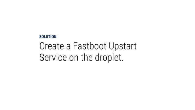SOLUTION
Create a Fastboot Upstart
Service on the droplet.
